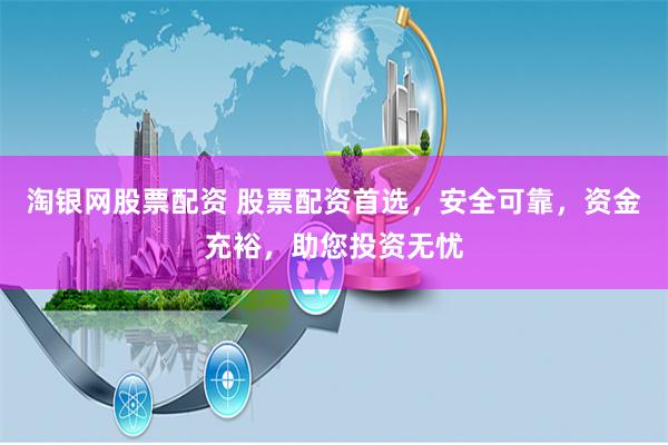 淘银网股票配资 股票配资首选，安全可靠，资金充裕，助您投资无忧