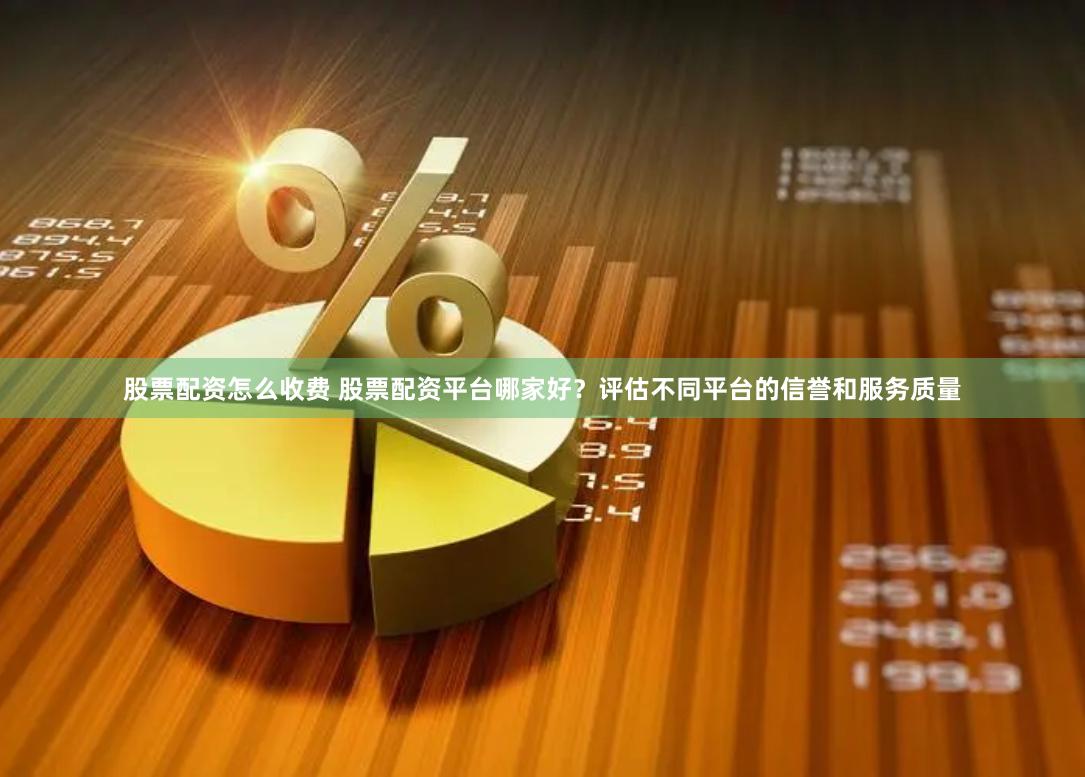 股票配资怎么收费 股票配资平台哪家好？评估不同平台的信誉和服务质量