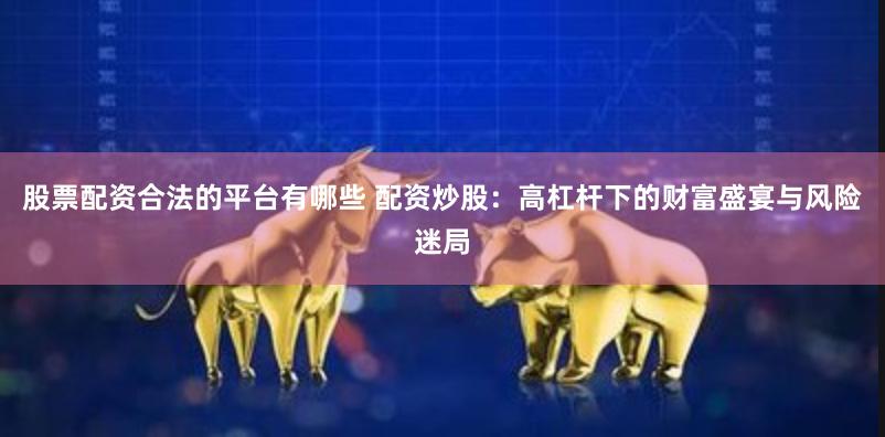 股票配资合法的平台有哪些 配资炒股：高杠杆下的财富盛宴与风险迷局