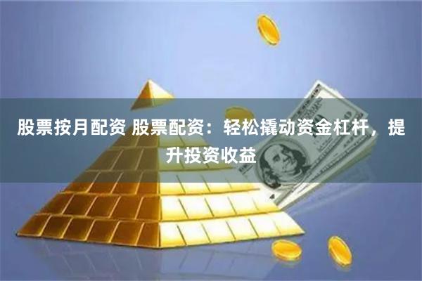 股票按月配资 股票配资：轻松撬动资金杠杆，提升投资收益