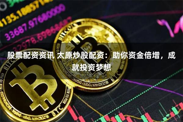 股票配资资讯 太原炒股配资：助你资金倍增，成就投资梦想