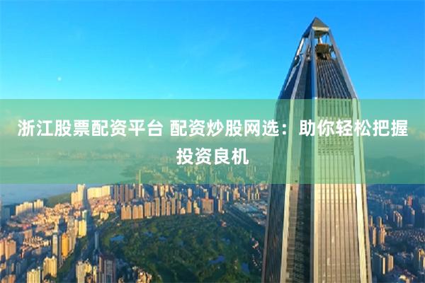 浙江股票配资平台 配资炒股网选：助你轻松把握投资良机