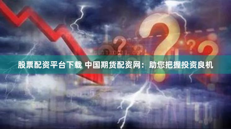 股票配资平台下载 中国期货配资网：助您把握投资良机