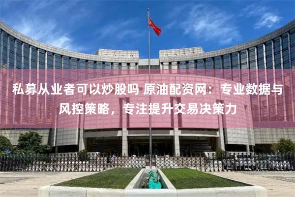 私募从业者可以炒股吗 原油配资网：专业数据与风控策略，专注提升交易决策力