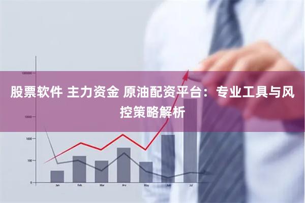 股票软件 主力资金 原油配资平台：专业工具与风控策略解析
