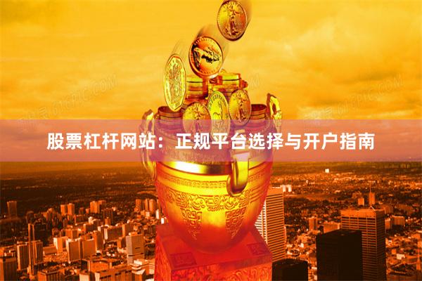 股票杠杆网站：正规平台选择与开户指南